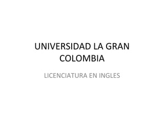 UNIVERSIDAD LA GRAN
     COLOMBIA
 LICENCIATURA EN INGLES
 