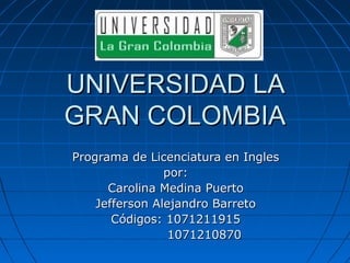 UNIVERSIDAD LA
GRAN COLOMBIA
Programa de Licenciatura en Ingles
                por:
      Carolina Medina Puerto
    Jefferson Alejandro Barreto
        Código: 1071211915
                1071210870
 
