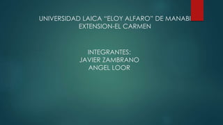 UNIVERSIDAD LAICA “ELOY ALFARO” DE MANABI
EXTENSION-EL CARMEN
INTEGRANTES:
JAVIER ZAMBRANO
ANGEL LOOR
 