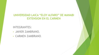 UNIVERSIDAD LAICA “ELOY ALFARO” DE MANABI
EXTENSION EN EL CARMEN
INTEGRANTES:
• JAVIER ZAMBRANO.
• CARMEN ZAMBRANO.
 