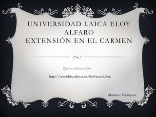 Universidad Laica Eloy Alfaro extensión en El Carmen Que es software libre http://www.hispalinux.es/SoftwareLibre Mariano Velásquez 