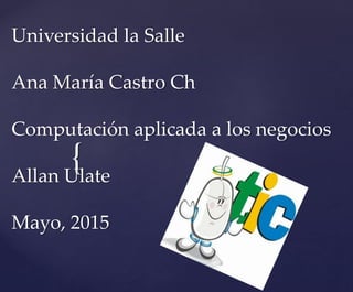{
Universidad la Salle
Ana María Castro Ch
Computación aplicada a los negocios
Allan Ulate
Mayo, 2015
 