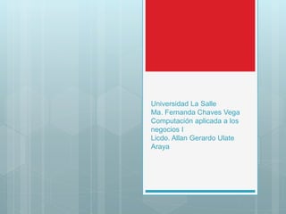 Universidad La Salle
Ma. Fernanda Chaves Vega
Computación aplicada a los
negocios I
Licdo. Allan Gerardo Ulate
Araya
 