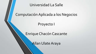 Universidad La Salle
Computación Aplicada a los Negocios
Proyecto I
Enrique Chacón Cascante
Allan Ulate Araya
 