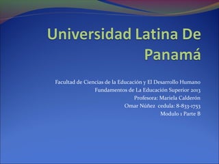 Facultad de Ciencias de la Educación y El Desarrollo Humano
Fundamentos de La Educación Superior 2013
Profesora: Mariela Calderón
Omar Núñez cedula: 8-833-1753
Modulo 1 Parte B

 
