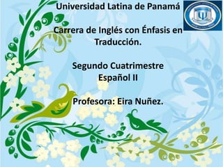 Universidad Latina de Panamá
Carrera de Inglés con Énfasis en
Traducción.
Segundo Cuatrimestre
Español II
Profesora: Eira Nuñez.
 