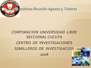 Diapositivas Reunión Agosto 5 Tutores




CORPORACION UNIVERSIDAD LIBRE
      SECCIONAL CUCUTA
  CENTRO DE INVESTIGACIONES
 SEMILLEROS DE INVESTIGACION
             2008
 