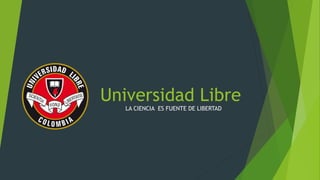 Universidad Libre
LA CIENCIA ES FUENTE DE LIBERTAD
 