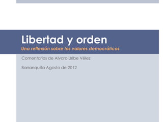Libertad y orden 
Una reflexión sobre los valores democráticos 
Comentarios de Alvaro Uribe Vélez 
Barranquilla Agosto de 2012 
 