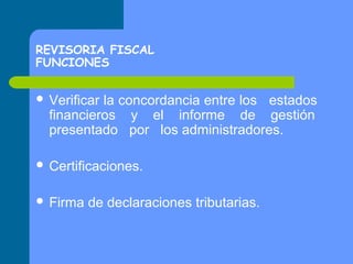 REVISORIA FISCAL
FUNCIONES
 Verificar

la concordancia entre los estados
financieros y el informe de gestión
presentado por los administradores.

 Certificaciones.
 Firma

de declaraciones tributarias.

 