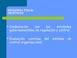 REVISORIA FISCAL
OBJETIVOS

 Colaboración

con
las
entidades
gubernamentales de regulación y control.

 Evaluación

continua del
control organizacional.

sistema

de

 
