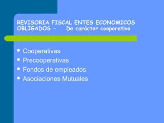 REVISORIA FISCAL ENTES ECONOMICOS
OBLIGADOS De carácter cooperativo

 Cooperativas
 Precooperativas
 Fondos

de empleados
 Asociaciones Mutuales

 