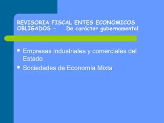 REVISORIA FISCAL ENTES ECONOMICOS
OBLIGADOS De carácter gubernamental

 Empresas

industriales y comerciales del

Estado
 Sociedades de Economía Mixta

 