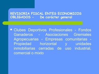 REVISORIA FISCAL ENTES ECONOMICOS
OBLIGADOS De carácter general

 Clubes

Deportivos Profesionales - Fondos
Ganaderos - Asociaciones Gremiales
Agropecuarias - Empresas comunitarias Propiedad
horizontal
y
unidades
inmobiliarias cerradas de uso industrial,
comercial o mixto

 