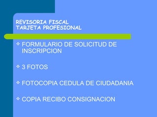REVISORIA FISCAL
TARJETA PROFESIONAL


FORMULARIO DE SOLICITUD DE
INSCRIPCION



3 FOTOS



FOTOCOPIA CEDULA DE CIUDADANIA



COPIA RECIBO CONSIGNACION

 