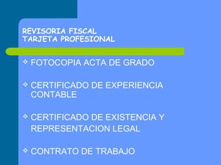 REVISORIA FISCAL
TARJETA PROFESIONAL


FOTOCOPIA ACTA DE GRADO



CERTIFICADO DE EXPERIENCIA
CONTABLE



CERTIFICADO DE EXISTENCIA Y
REPRESENTACION LEGAL



CONTRATO DE TRABAJO

 
