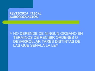 REVISORIA FISCAL
SUBORDINACION



NO DEPENDE DE NINGUN ORGANO EN
TERMINOS DE RECIBIR ORDENES O
DESARROLLAR TARES DISTINTAS DE
LAS QUE SEÑALA LA LEY

 