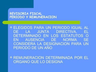 REVISORIA FISCAL
PERIODO Y REMUNERACION


ELEGIDOS PARA UN PERIODO IGUAL AL
DE
LA
JUNTA
DIRECTIVA,
EL
DETERMINADO EN LOS ESTATUTOS O
EN
AUSENCIA
DE
NORMA
SE
CONSIDERA LA DESIGNACION PARA UN
PERIODO DE UN AÑO



REMUNERACION DETERMINADA POR EL
ORGANO QUE LO DESIGNA

 