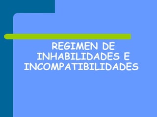 REGIMEN DE
INHABILIDADES E
INCOMPATIBILIDADES

 