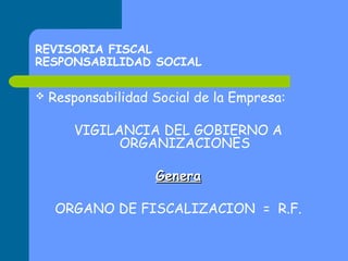 REVISORIA FISCAL
RESPONSABILIDAD SOCIAL


Responsabilidad Social de la Empresa:
VIGILANCIA DEL GOBIERNO A
ORGANIZACIONES
Genera
ORGANO DE FISCALIZACION = R.F.

 