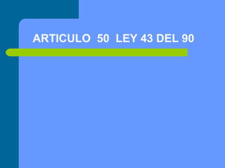 ARTICULO 50 LEY 43 DEL 90

 