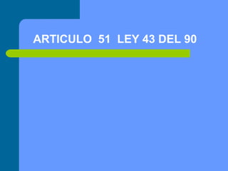 ARTICULO 51 LEY 43 DEL 90

 