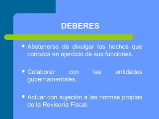 DEBERES
 Abstenerse

de divulgar los hechos que
conozca en ejercicio de sus funciones.

 Colaborar

con
gubernamentales.

 Actuar

las

entidades

con sujeción a las normas propias
de la Revisoría Fiscal.

 