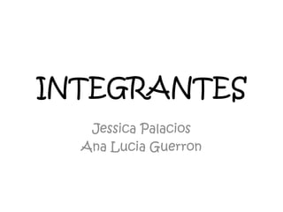 INTEGRANTES
Jessica Palacios
Ana Lucia Guerron
 