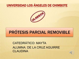 UNIVERSIDAD LOS ÁNGELES DE CHIMBOTE




 PRÓTESIS PARCIAL REMOVIBLE

   CATEDRÁTICO: MAYTA
   ALUMNA: DE LA CRUZ AGUIRRE
   CLAUDINA
 