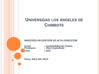 UNIVERSIDAD LOS ÁNGELES DE
CHIMBOTE
MAESTRÍA EN GESTIÓN DE ALTA DIRECCIÓN
Curso : Contabilidad de Costos
Profesora : Mari Castañeda
Ciclo : VIII
Piura, Abril del 2015
 