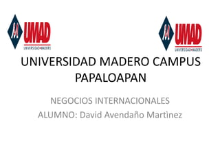 UNIVERSIDAD MADERO CAMPUS
        PAPALOAPAN
    NEGOCIOS INTERNACIONALES
  ALUMNO: David Avendaño Martìnez
 