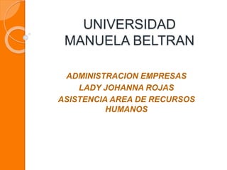 UNIVERSIDAD 
MANUELA BELTRAN 
ADMINISTRACION EMPRESAS 
LADY JOHANNA ROJAS 
ASISTENCIA AREA DE RECURSOS 
HUMANOS 
 