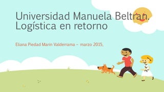 Universidad Manuela Beltran.
Logística en retorno
Eliana Piedad Marin Valderrama – marzo 2015,
 