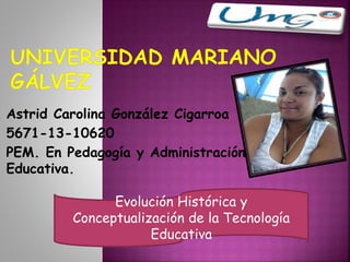 Astrid Carolina González Cigarroa
5671-13-10620
PEM. En Pedagogía y Administración
Educativa.
Evolución Histórica y
Conceptualización de la Tecnología
Educativa
 