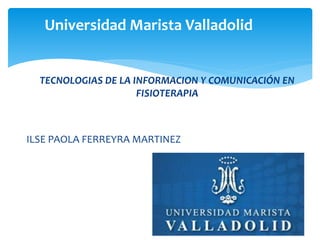 TECNOLOGIAS DE LA INFORMACION Y COMUNICACIÓN EN
FISIOTERAPIA
ILSE PAOLA FERREYRA MARTINEZ
Universidad Marista Valladolid
 