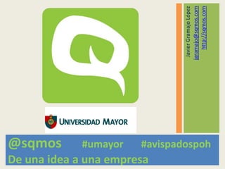 @sqmos
                            #umayor
De una idea a una empresa

                                              Javier Gramajo López
                                            jgramajo@sqmos.com
                                                 http://sqmos.com
                            #avispadospoh
 