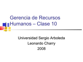 Gerencia de Recursos
Humanos – Clase 10
Universidad Sergio Arboleda
Leonardo Charry
2008
 