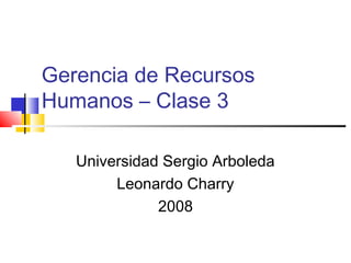 Gerencia de Recursos
Humanos – Clase 3
Universidad Sergio Arboleda
Leonardo Charry
2008
 