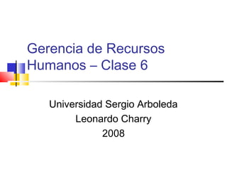 Gerencia de Recursos
Humanos – Clase 6
Universidad Sergio Arboleda
Leonardo Charry
2008
 