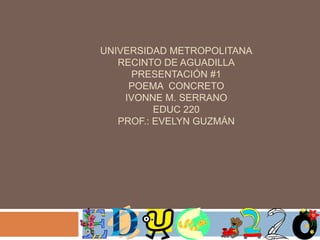 Universidad MetropolitanaRecinto de aguadillapresentación #1poemaconcretoIvonne m. serranoeduc 220Prof.: evelynguzmán 