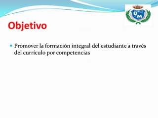 Objetivo
 Promover la formación integral del estudiante a través
 del currículo por competencias
 