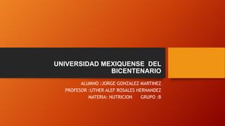 UNIVERSIDAD MEXIQUENSE DEL
BICENTENARIO
ALUMNO :JORGE GONZALEZ MARTINEZ
PROFESOR :UTHER ALEF ROSALES HERNANDEZ
MATERIA: NUTRICION
GRUPO :B

 