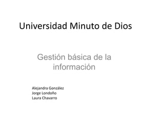 Universidad Minuto de Dios


    Gestión básica de la
       información

  Alejandra González
  Jorge Londoño
  Laura Chavarro
 