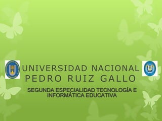 UNIVERSIDAD NACIONAL
PE DR O R UIZ GALLO
SEGUNDA ESPECIALIDAD TECNOLOGÍA E
INFORMÁTICA EDUCATIVA
 