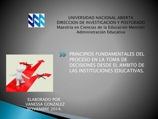 PRINCIPIOS FUNDAMENTALES DEL 
PROCESO EN LA TOMA DE 
DECISIONES DESDE EL AMBITO DE 
LAS INSTITUCIONES EDUCATIVAS. 
ELABORADO POR: 
VANESSA GONZALEZ 
NOVIEMBRE 2014. 
 