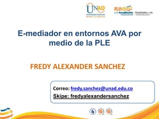 E-mediador en entornos AVA por 
medio de la PLE 
FREDY ALEXANDER SANCHEZ 
Correo: fredy.sanchez@unad.edu.co 
Skipe: fredyalexandersanchez 
 