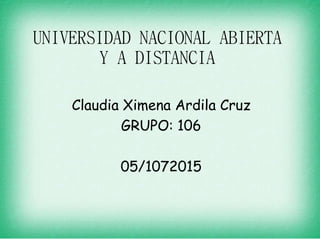 UNIVERSIDAD NACIONAL ABIERTA
Y A DISTANCIA
Claudia Ximena Ardila Cruz
GRUPO: 106
05/1072015
 