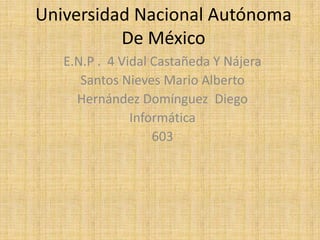Universidad Nacional Autónoma
          De México
   E.N.P . 4 Vidal Castañeda Y Nájera
      Santos Nieves Mario Alberto
     Hernández Domínguez Diego
               Informática
                   603
 
