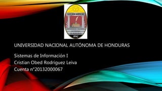 UNIVERSIDAD NACIONAL AUTÓNOMA DE HONDURAS
Sistemas de Información I
Cristian Obed Rodriguez Leiva
Cuenta n°20132000067
 