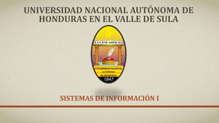 UNIVERSIDAD NACIONAL AUTÓNOMA DE
HONDURAS EN EL VALLE DE SULA
SISTEMAS DE INFORMACIÓN I
 